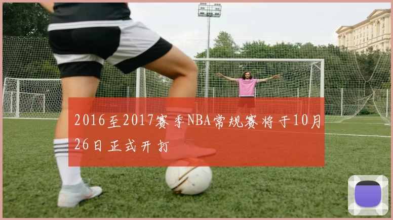 2016至2017赛季NBA常规赛将于10月26日正式开打
