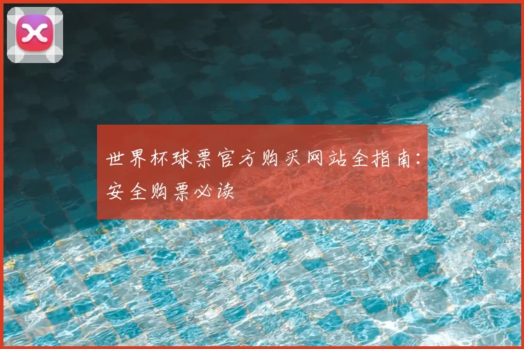 世界杯球票官方购买网站全指南:安全购票必读