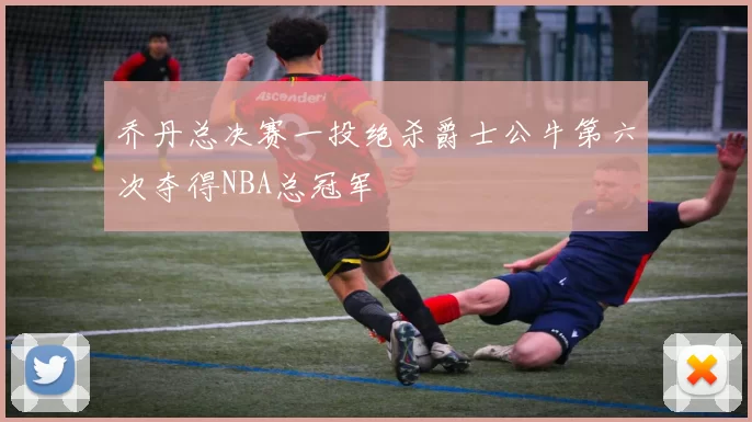 乔丹总决赛一投绝杀爵士公牛第六次夺得NBA总冠军
