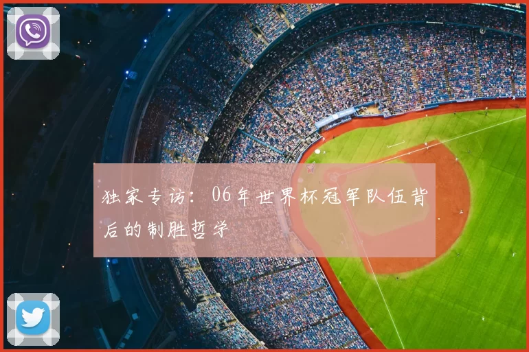 独家专访:06年世界杯冠军队伍背后的制胜哲学