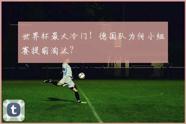 世界杯最大冷门！德国队为何小组赛提前淘汰？