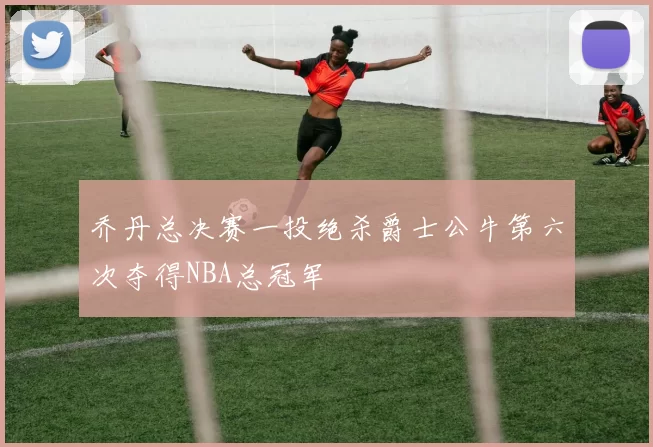 乔丹总决赛一投绝杀爵士公牛第六次夺得NBA总冠军