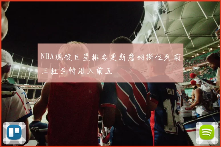 NBA现役巨星排名更新詹姆斯位列前三杜兰特进入前五