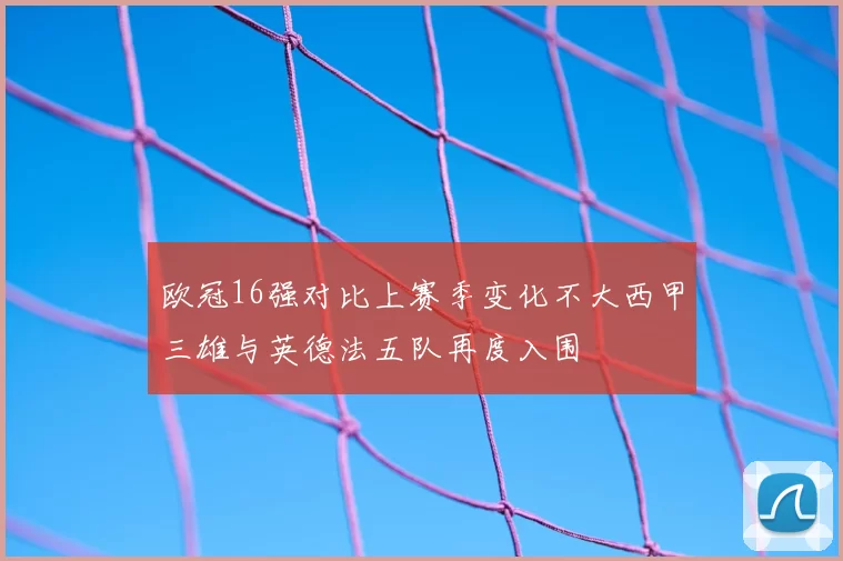 欧冠16强对比上赛季变化不大西甲三雄与英德法五队再度入围