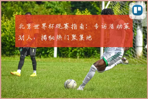 北京世界杯观赛指南：专访活动策划人，揭秘热门聚集地