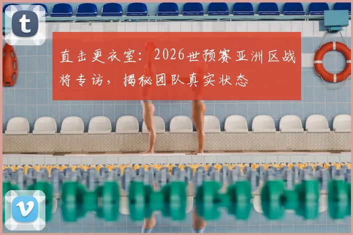 直击更衣室:2026世预赛亚洲区战将专访,揭秘团队真实状态