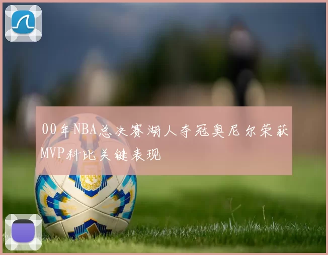 00年NBA总决赛湖人夺冠奥尼尔荣获MVP科比关键表现