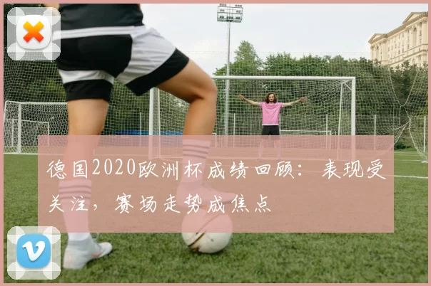 德国2020欧洲杯成绩回顾：表现受关注，赛场走势成焦点