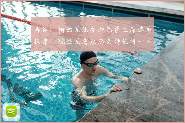 每体：梅西无法参加巴萨主席选举投票，现也无意表态支持任何一方