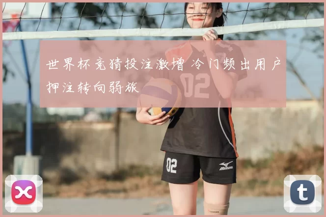 世界杯竞猜投注激增 冷门频出用户押注转向弱旅