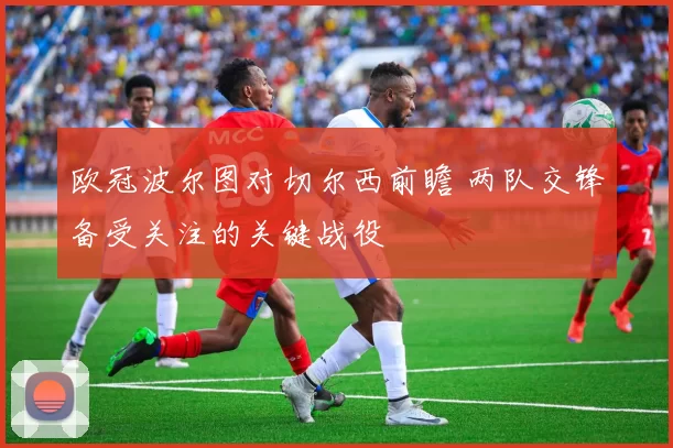 欧冠波尔图对切尔西前瞻 两队交锋备受关注的关键战役