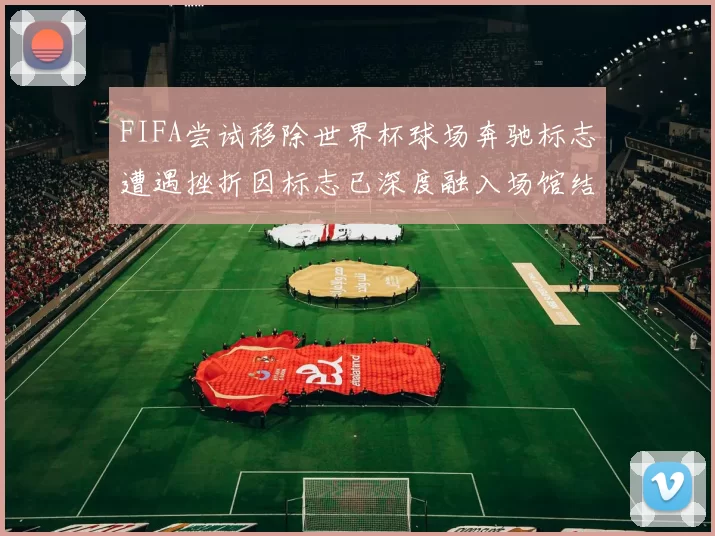 FIFA尝试移除世界杯球场奔驰标志遭遇挫折因标志已深度融入场馆结构