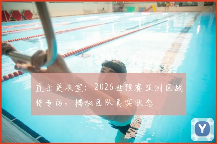 直击更衣室:2026世预赛亚洲区战将专访,揭秘团队真实状态