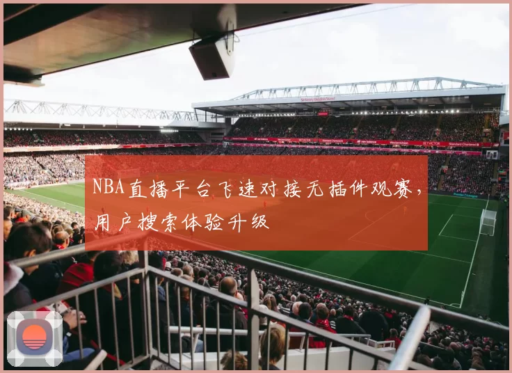 NBA直播平台飞速对接无插件观赛，用户搜索体验升级
