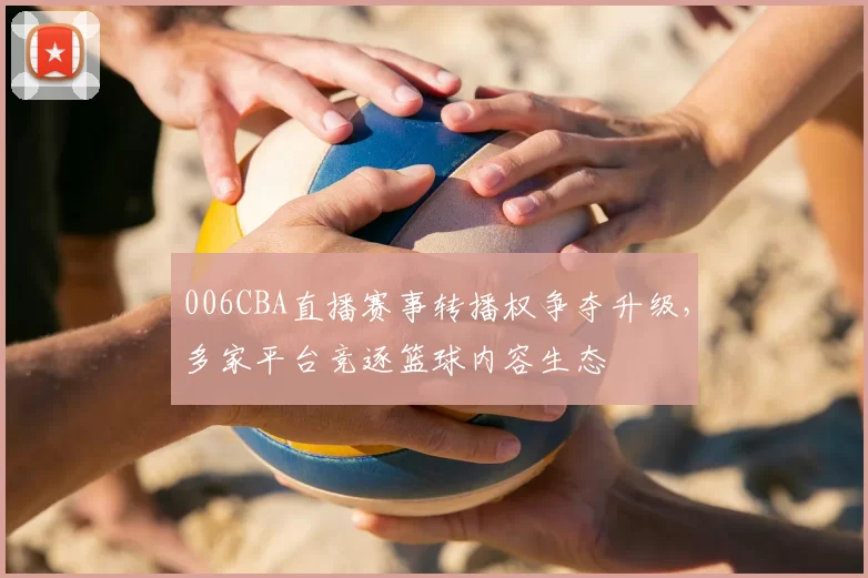 006CBA直播赛事转播权争夺升级，多家平台竞逐篮球内容生态