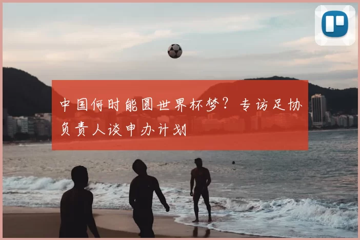 中国何时能圆世界杯梦?专访足协负责人谈申办计划