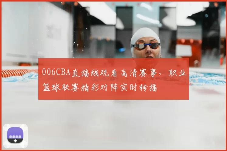 006CBA直播线观看高清赛事，职业篮球联赛精彩对阵实时转播
