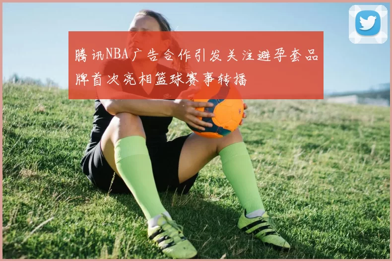 腾讯NBA广告合作引发关注避孕套品牌首次亮相篮球赛事转播
