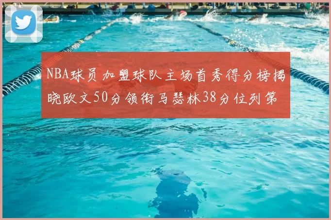 NBA球员加盟球队主场首秀得分榜揭晓欧文50分领衔马瑟林38分位列第四