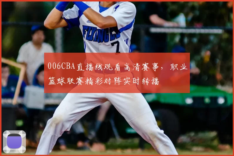 006CBA直播线观看高清赛事，职业篮球联赛精彩对阵实时转播