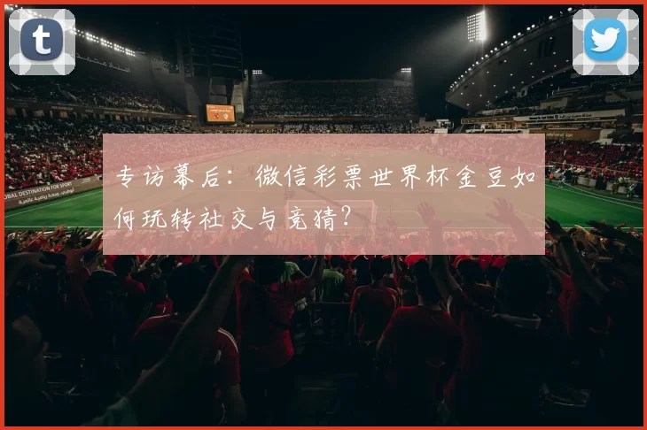 专访幕后：微信彩票世界杯金豆如何玩转社交与竞猜？