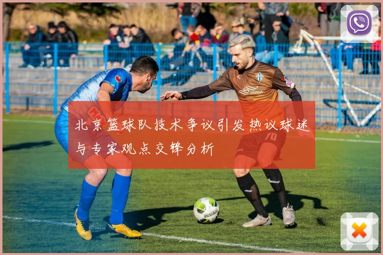 北京篮球队技术争议引发热议球迷与专家观点交锋分析
