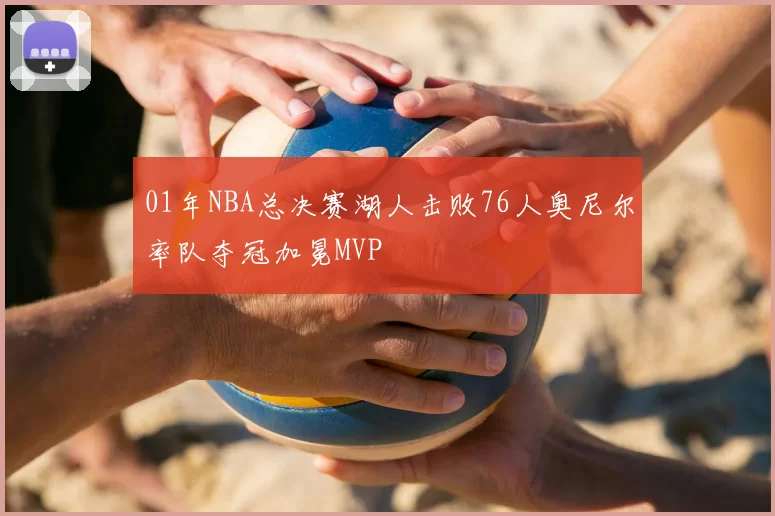 01年NBA总决赛湖人击败76人奥尼尔率队夺冠加冕MVP
