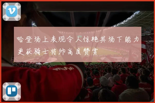 哈登场上表现令人惊艳其场下能力更获骑士将帅高度赞赏