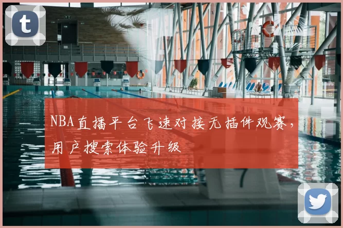 NBA直播平台飞速对接无插件观赛，用户搜索体验升级