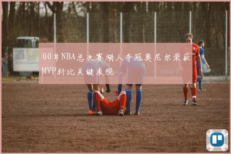 00年NBA总决赛湖人夺冠奥尼尔荣获MVP科比关键表现