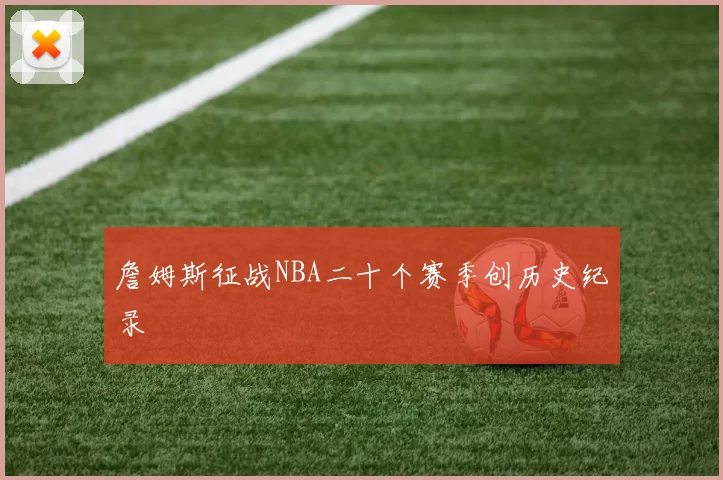 詹姆斯征战NBA二十个赛季创历史纪录