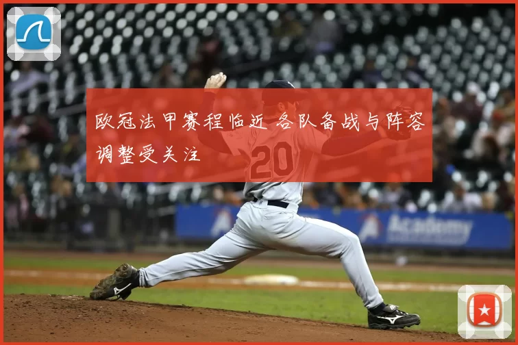 欧冠法甲赛程临近 各队备战与阵容调整受关注