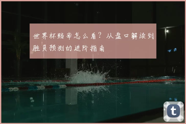 世界杯赔率怎么看?从盘口解读到胜负预测的进阶指南