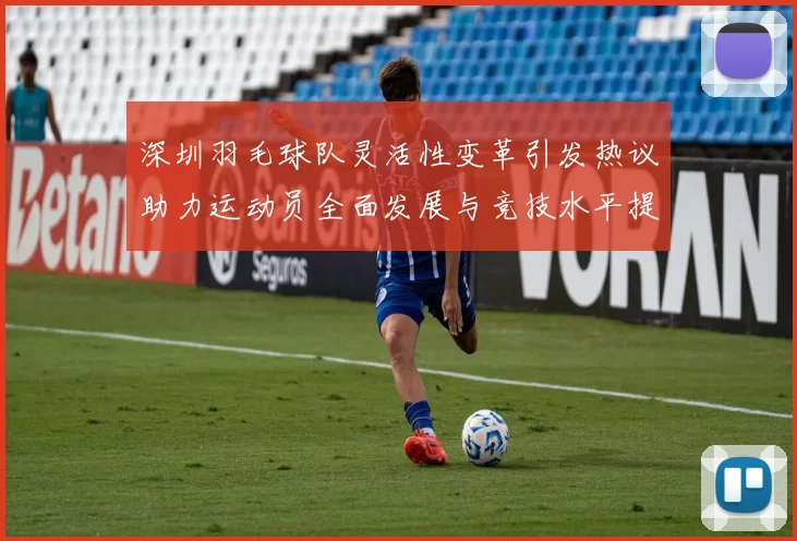 深圳羽毛球队灵活性变革引发热议助力运动员全面发展与竞技水平提升