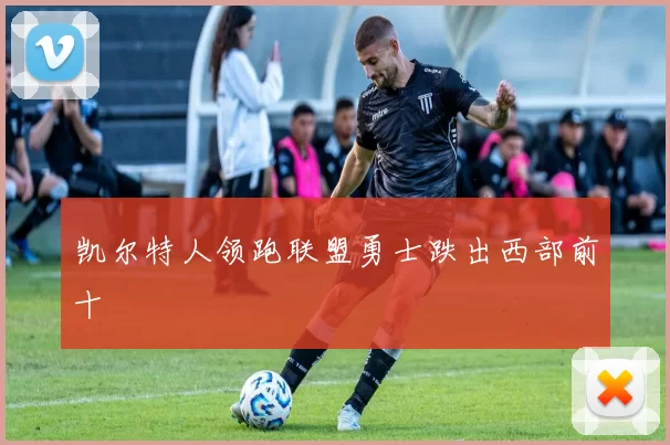 凯尔特人领跑联盟勇士跌出西部前十