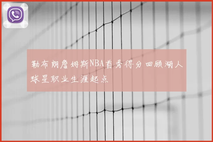勒布朗詹姆斯NBA首秀得分回顾湖人球星职业生涯起点