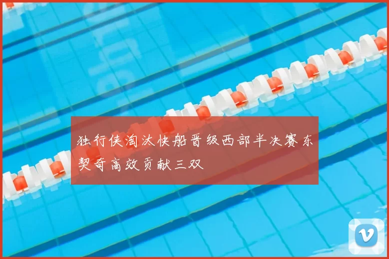 独行侠淘汰快船晋级西部半决赛东契奇高效贡献三双