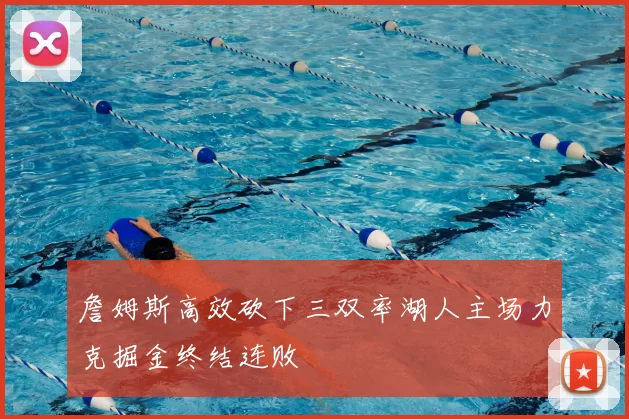 詹姆斯高效砍下三双率湖人主场力克掘金终结连败