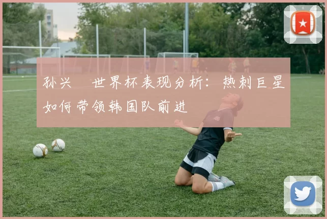 孙兴慜世界杯表现分析：热刺巨星如何带领韩国队前进