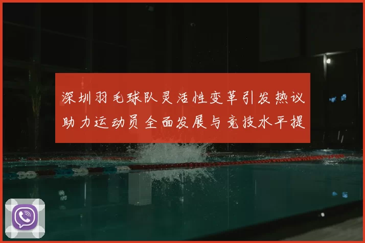 深圳羽毛球队灵活性变革引发热议助力运动员全面发展与竞技水平提升