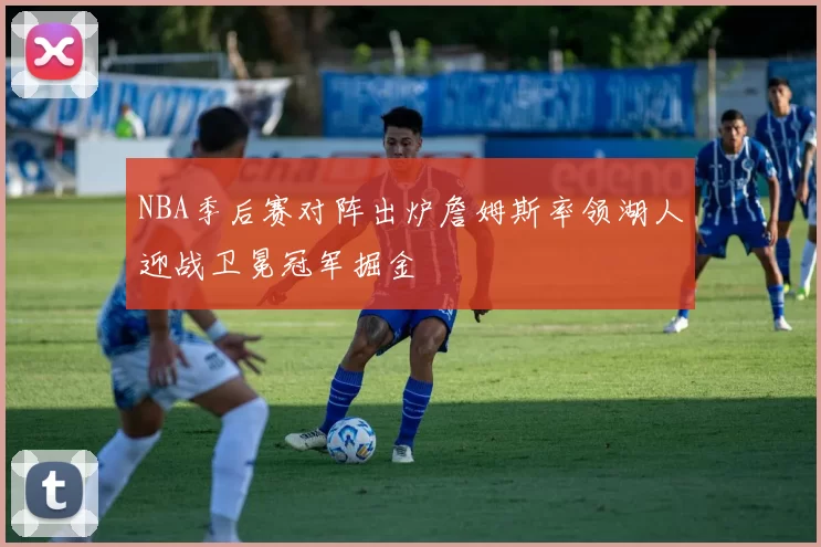 NBA季后赛对阵出炉詹姆斯率领湖人迎战卫冕冠军掘金