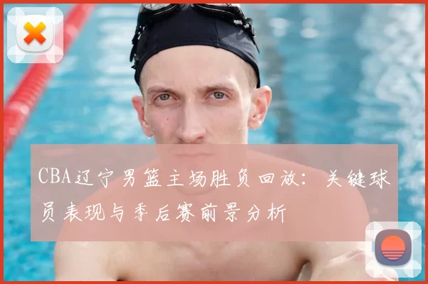 CBA辽宁男篮主场胜负回放：关键球员表现与季后赛前景分析