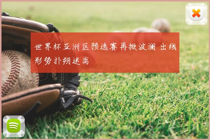 世界杯亚洲区预选赛再掀波澜 出线形势扑朔迷离