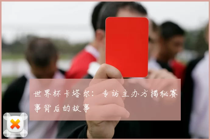 世界杯卡塔尔:专访主办方揭秘赛事背后的故事