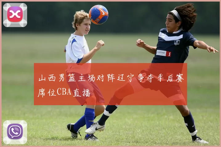 山西男篮主场对阵辽宁争夺季后赛席位CBA直播