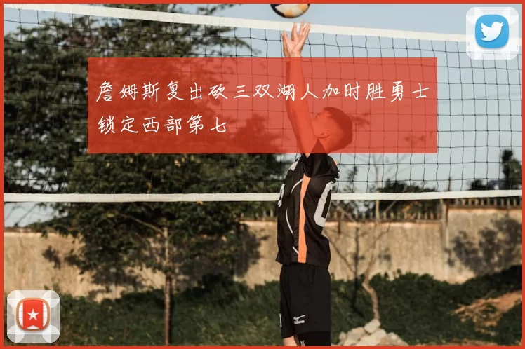 詹姆斯复出砍三双湖人加时胜勇士锁定西部第七