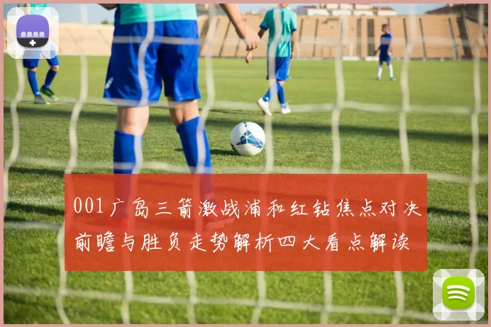 001广岛三箭激战浦和红钻焦点对决前瞻与胜负走势解析四大看点解读