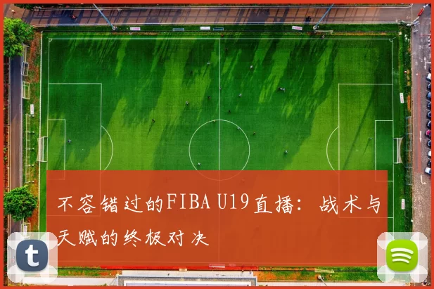 不容错过的FIBA U19直播:战术与天赋的终极对决