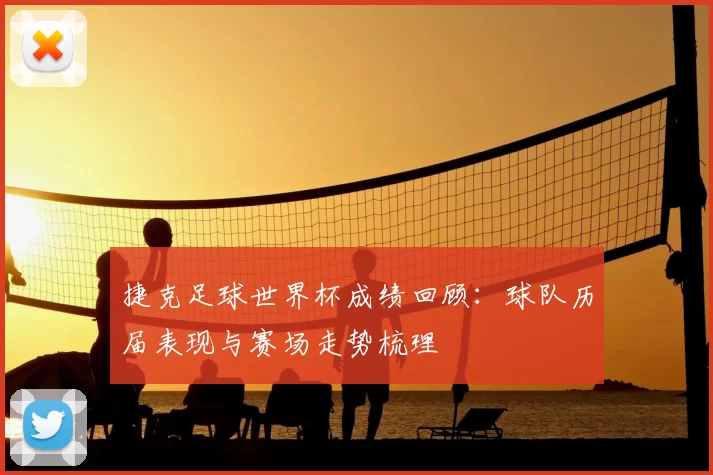 捷克足球世界杯成绩回顾:球队历届表现与赛场走势梳理