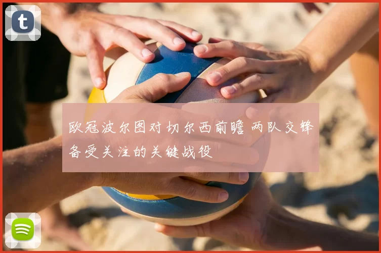 欧冠波尔图对切尔西前瞻 两队交锋备受关注的关键战役